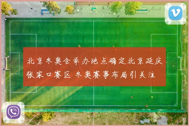 北京冬奥会举办地点确定北京延庆张家口赛区 冬奥赛事布局引关注