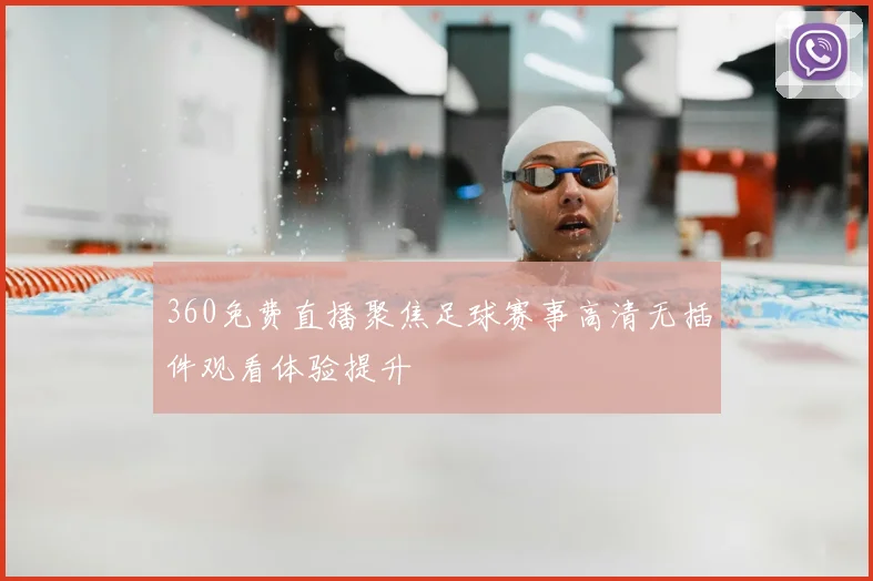 360免费直播聚焦足球赛事高清无插件观看体验提升