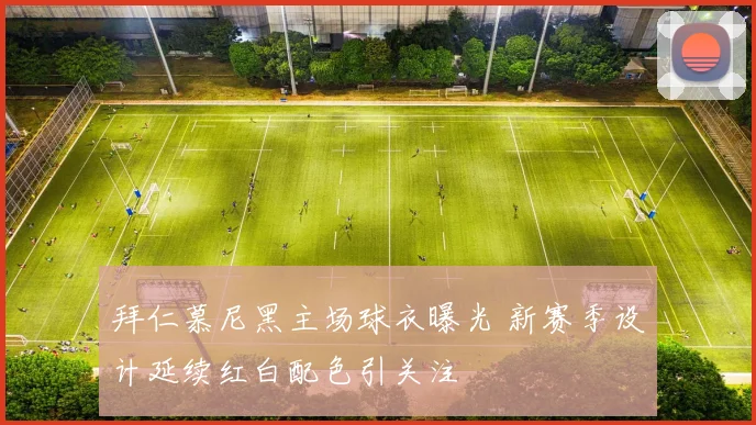 拜仁慕尼黑主场球衣曝光 新赛季设计延续红白配色引关注
