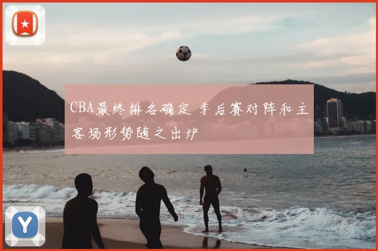 CBA最终排名确定 季后赛对阵和主客场形势随之出炉