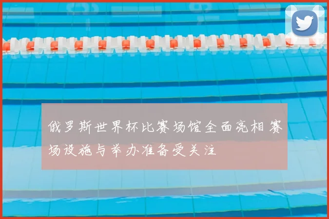 俄罗斯世界杯比赛场馆全面亮相 赛场设施与举办准备受关注