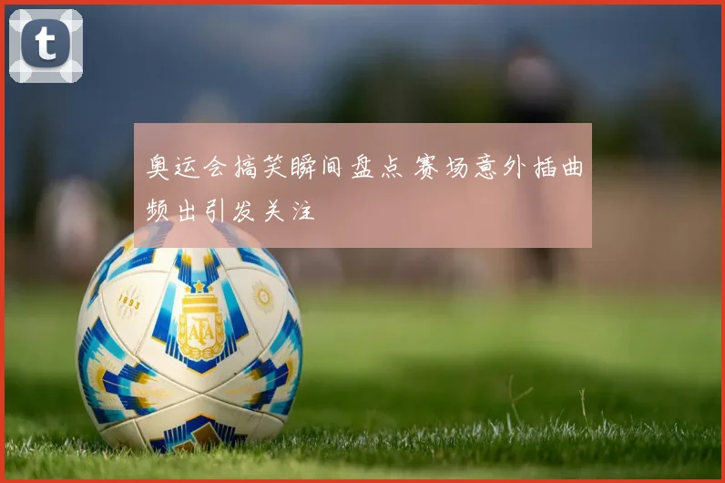 奥运会搞笑瞬间盘点 赛场意外插曲频出引发关注