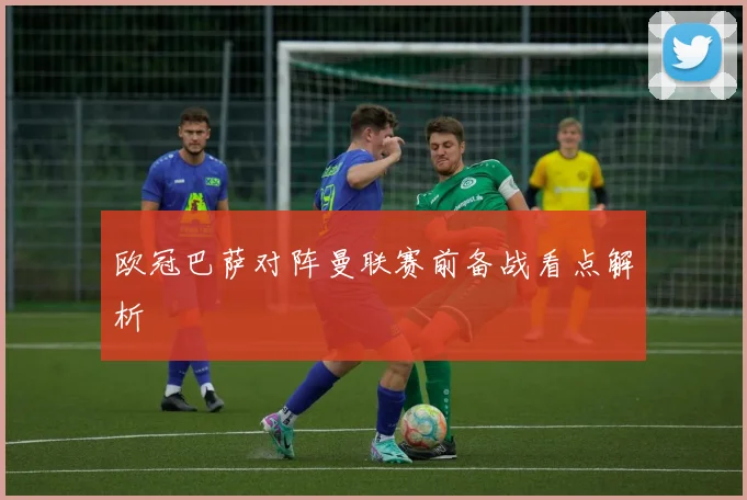欧冠巴萨对阵曼联赛前备战看点解析