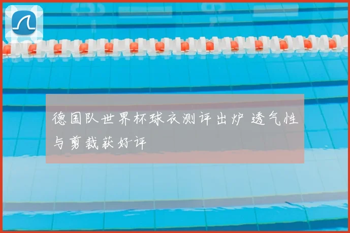 德国队世界杯球衣测评出炉 透气性与剪裁获好评