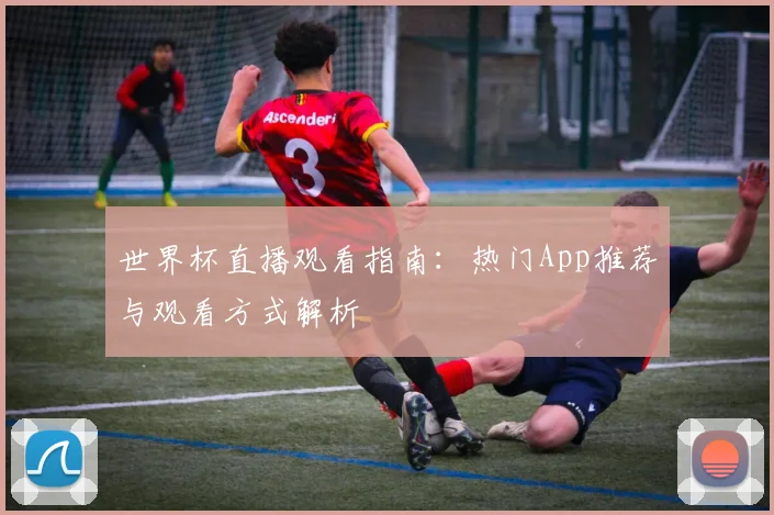 世界杯直播观看指南：热门App推荐与观看方式解析