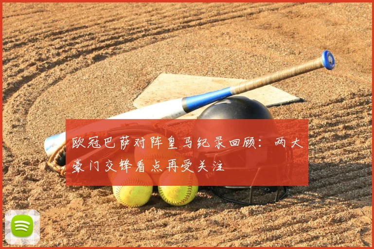 欧冠巴萨对阵皇马纪录回顾：两大豪门交锋看点再受关注