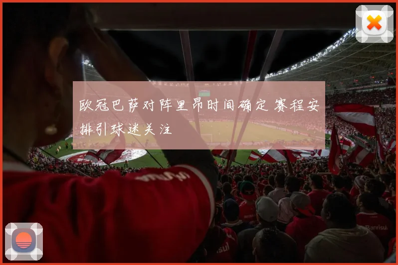 欧冠巴萨对阵里昂时间确定 赛程安排引球迷关注