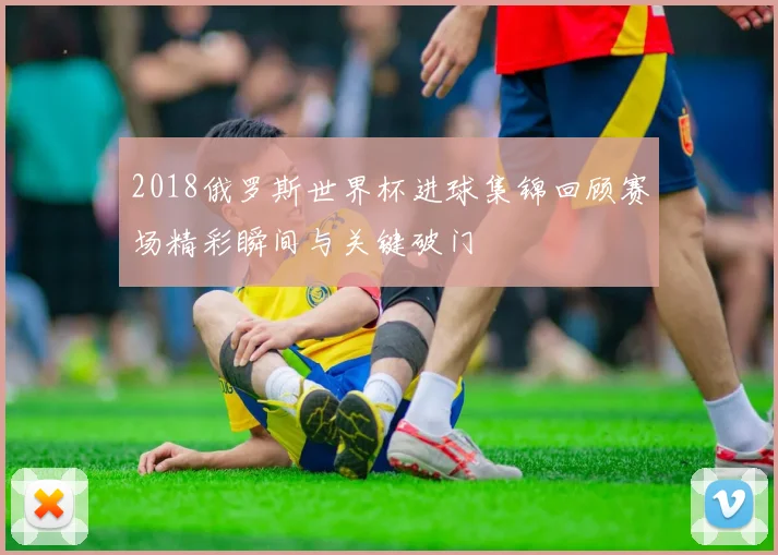 2018俄罗斯世界杯进球集锦回顾赛场精彩瞬间与关键破门