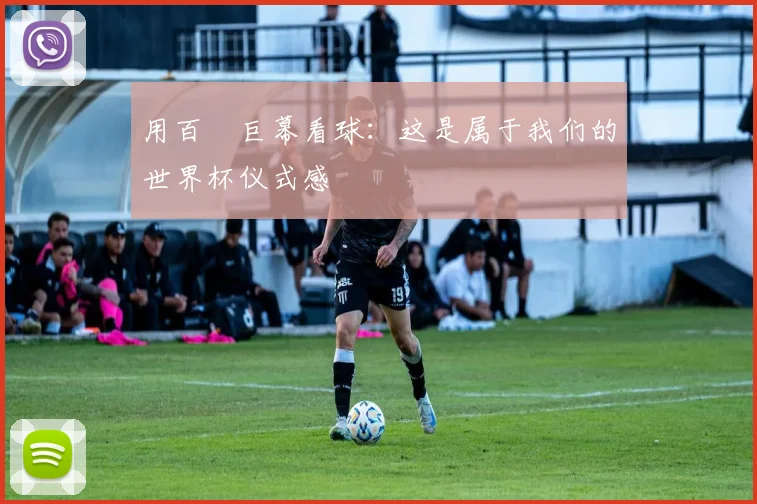用百吋巨幕看球:这是属于我们的世界杯仪式感