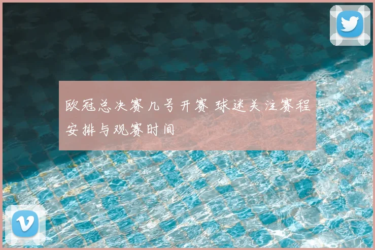欧冠总决赛几号开赛 球迷关注赛程安排与观赛时间