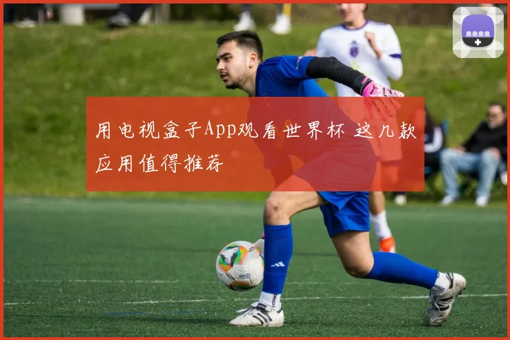 用电视盒子App观看世界杯 这几款应用值得推荐