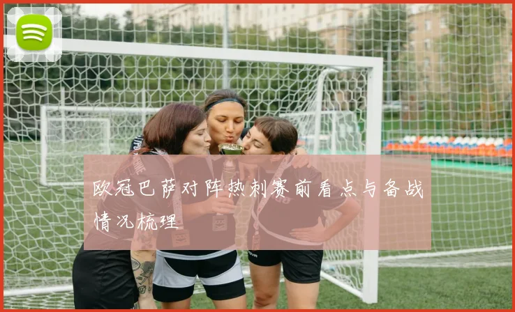 欧冠巴萨对阵热刺赛前看点与备战情况梳理
