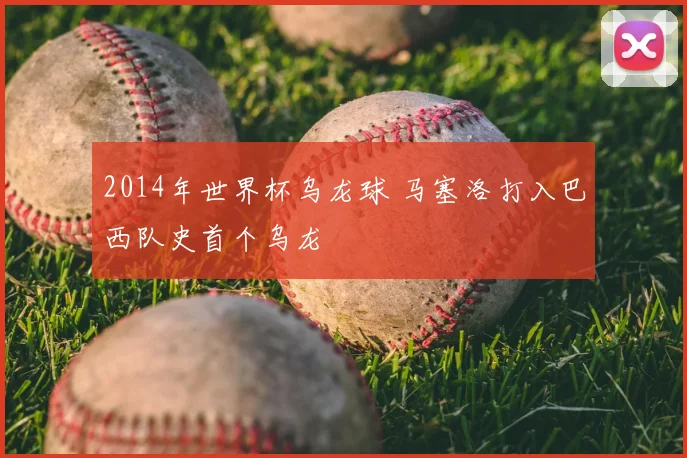2014年世界杯乌龙球 马塞洛打入巴西队史首个乌龙