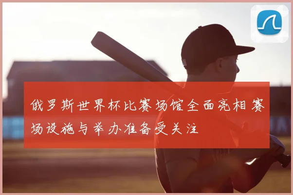 俄罗斯世界杯比赛场馆全面亮相 赛场设施与举办准备受关注