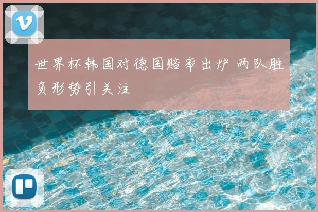 世界杯韩国对德国赔率出炉 两队胜负形势引关注